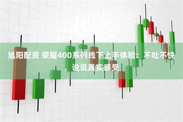 旭阳配资 荣耀400系列线下上手体验：不吐不快，说说真实感受