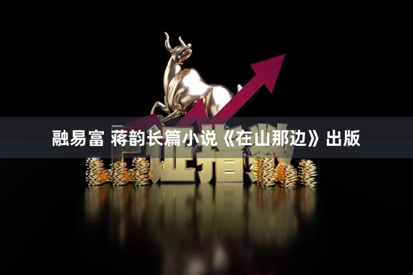 融易富 蒋韵长篇小说《在山那边》出版