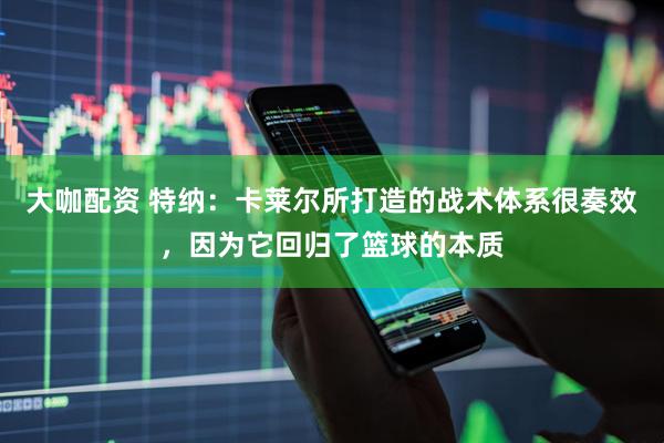 大咖配资 特纳：卡莱尔所打造的战术体系很奏效，因为它回归了篮球的本质