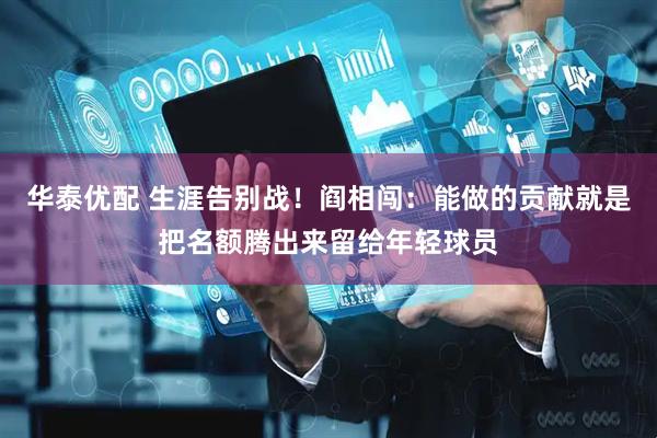 华泰优配 生涯告别战！阎相闯：能做的贡献就是把名额腾出来留给年轻球员