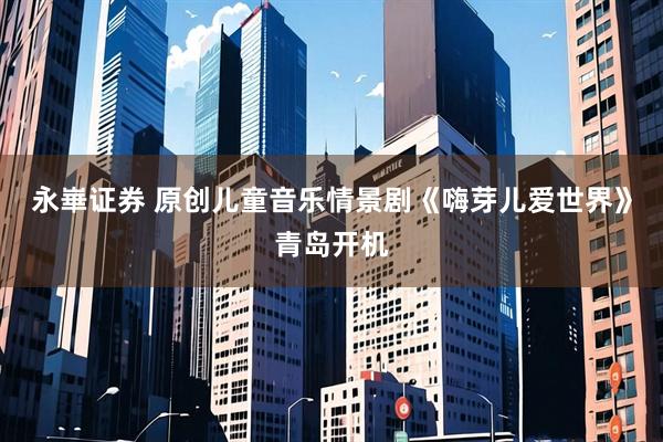 永崋证券 原创儿童音乐情景剧《嗨芽儿爱世界》青岛开机