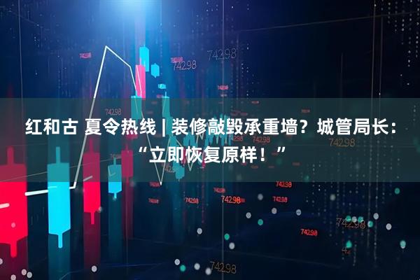 红和古 夏令热线 | 装修敲毁承重墙？城管局长：“立即恢复原样！”