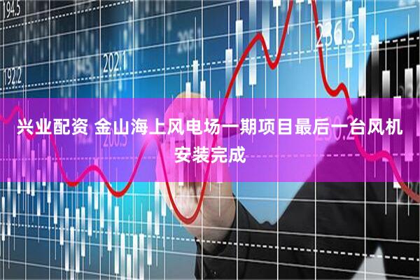 兴业配资 金山海上风电场一期项目最后一台风机安装完成