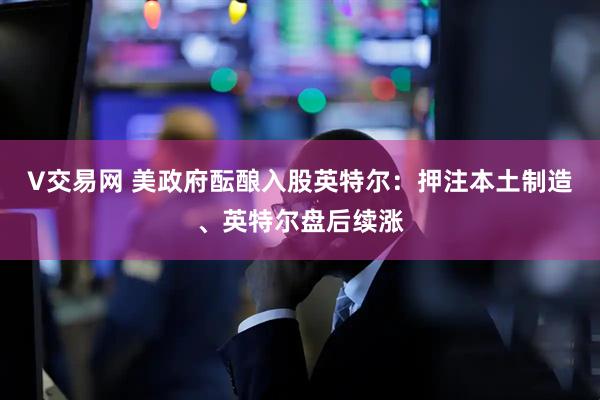 V交易网 美政府酝酿入股英特尔：押注本土制造、英特尔盘后续涨