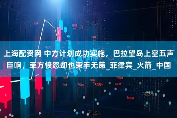上海配资网 中方计划成功实施，巴拉望岛上空五声巨响，菲方愤怒却也束手无策_菲律宾_火箭_中国