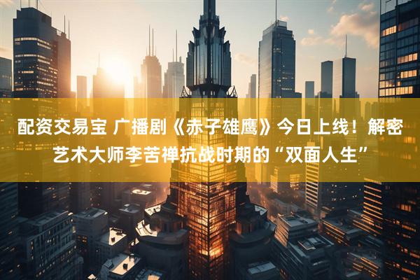 配资交易宝 广播剧《赤子雄鹰》今日上线！解密艺术大师李苦禅抗战时期的“双面人生”