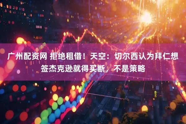 广州配资网 拒绝租借！天空：切尔西认为拜仁想签杰克逊就得买断，不是策略
