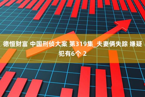 德恒财富 中国刑侦大案 第319集_夫妻俩失踪 嫌疑犯有6个 2