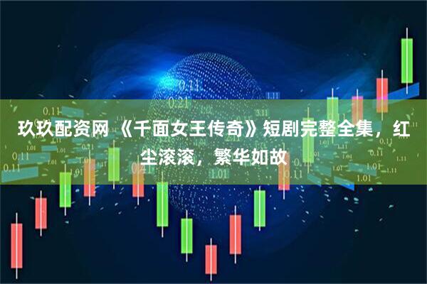 玖玖配资网 《千面女王传奇》短剧完整全集，红尘滚滚，繁华如故