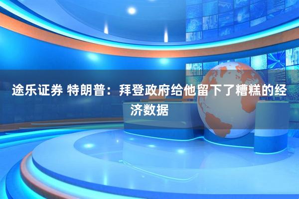 途乐证券 特朗普：拜登政府给他留下了糟糕的经济数据