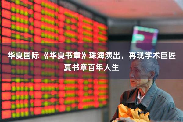 华夏国际 《华夏书章》珠海演出，再现学术巨匠夏书章百年人生