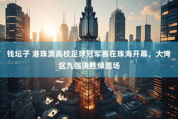 钱坛子 港珠澳高校足球冠军赛在珠海开幕，大湾区九强决胜绿茵场