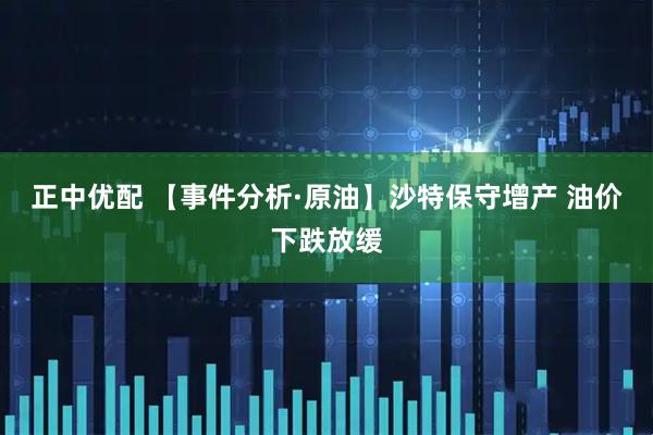 正中优配 【事件分析·原油】沙特保守增产 油价下跌放缓