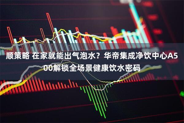 顺策略 在家就能出气泡水？华帝集成净饮中心A500解锁全场景健康饮水密码