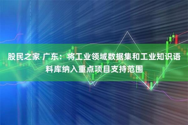股民之家 广东：将工业领域数据集和工业知识语料库纳入重点项目支持范围