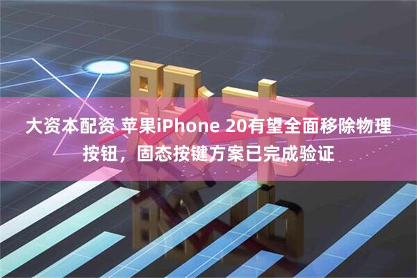 大资本配资 苹果iPhone 20有望全面移除物理按钮，固态按键方案已完成验证