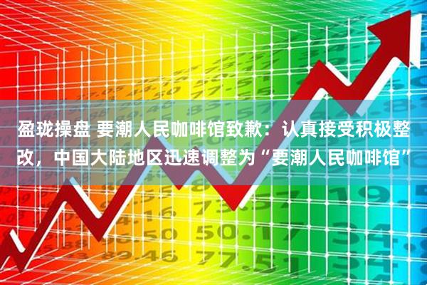 盈珑操盘 要潮人民咖啡馆致歉：认真接受积极整改，中国大陆地区迅速调整为“要潮人民咖啡馆”