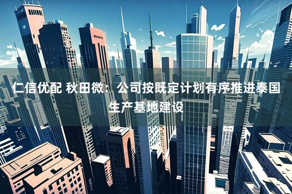 仁信优配 秋田微：公司按既定计划有序推进泰国生产基地建设