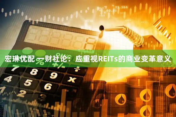 宏琳优配 一财社论：应重视REITs的商业变革意义