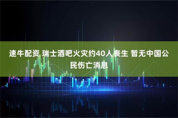 速牛配资 瑞士酒吧火灾约40人丧生 暂无中国公民伤亡消息