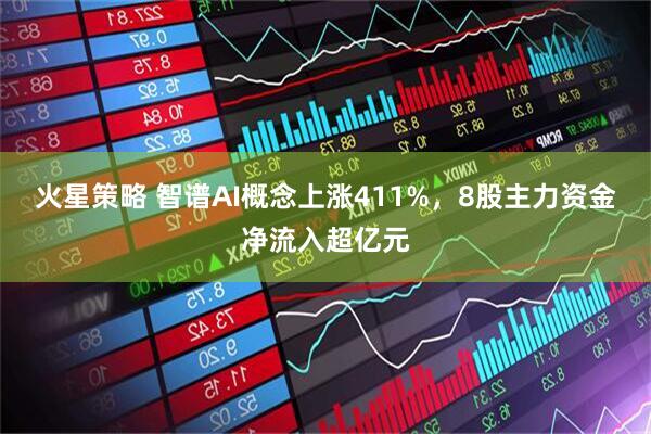 火星策略 智谱AI概念上涨411%，8股主力资金净流入超亿元