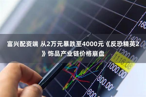 富兴配资端 从2万元暴跌至4000元《反恐精英2》饰品产业链价格崩盘