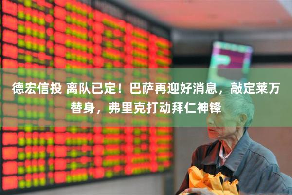 德宏信投 离队已定！巴萨再迎好消息，敲定莱万替身，弗里克打动拜仁神锋