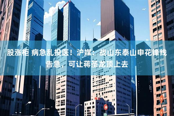 股涨柜 病急乱投医！沪媒：战山东泰山申花锋线告急，可让蒋圣龙顶上去