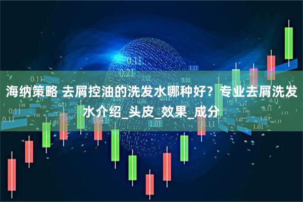 海纳策略 去屑控油的洗发水哪种好？专业去屑洗发水介绍_头皮_效果_成分