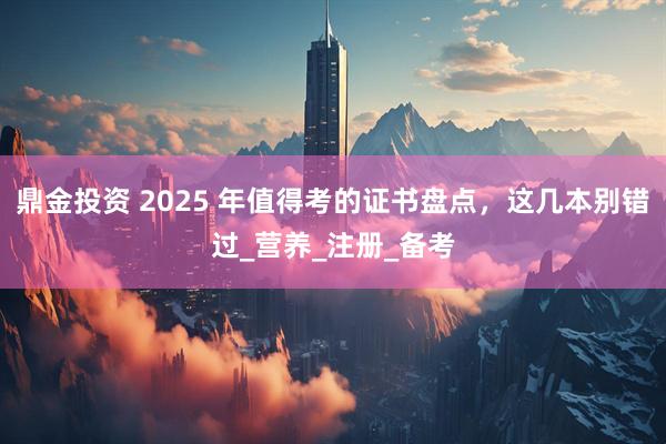 鼎金投资 2025 年值得考的证书盘点，这几本别错过_营养_注册_备考