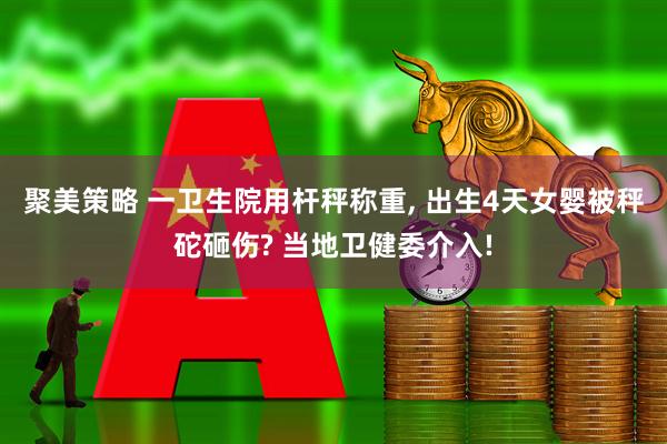 聚美策略 一卫生院用杆秤称重, 出生4天女婴被秤砣砸伤? 当地卫健委介入!