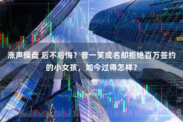 涨声操盘 后不后悔？曾一笑成名却拒绝百万签约的小女孩，如今过得怎样？