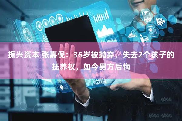 振兴资本 张嘉倪：36岁被抛弃，失去2个孩子的抚养权，如今男方后悔